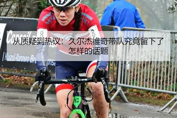 从质疑到热议：久尔杰维奇带队究竟留下了怎样的话题